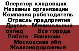 Оператор-кладовщик › Название организации ­ Компания-работодатель › Отрасль предприятия ­ Другое › Минимальный оклад ­ 1 - Все города Работа » Вакансии   . Московская обл.,Железнодорожный г.